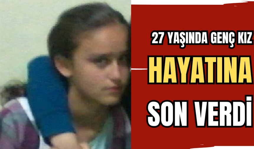 27 YAŞINDA GENÇ KIZ, HAYATINA SON VERDİ