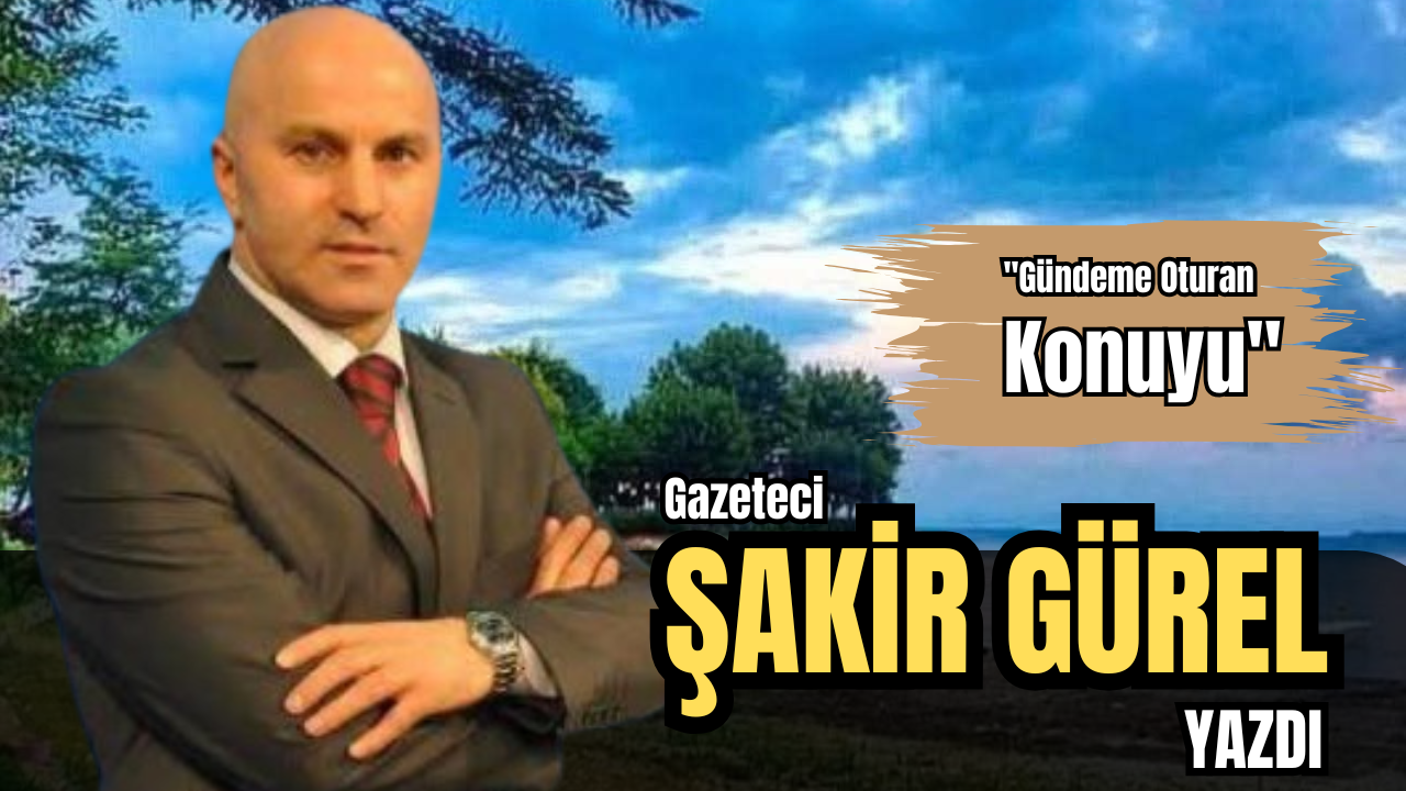 GAZETECİ ŞAKİR GÜREL YAZDI